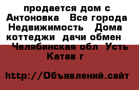 продается дом с Антоновка - Все города Недвижимость » Дома, коттеджи, дачи обмен   . Челябинская обл.,Усть-Катав г.